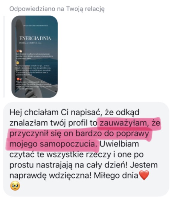 Odpowiedź na relację „Energia dnia”: Hej chciałam Ci napisać, że odkąd znalazłam twój profil to zauważyłam, że przyczynił się on bardzo do poprawy mojego samopoczucia. Uwielbiam czytać te wszystkie rzeczy i one po prostu nastrajają na cały dzień! Jestem naprawdę wdzięczna! Miłego dnia